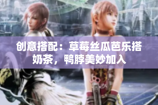 创意搭配：草莓丝瓜芭乐搭奶茶，鸭脖美妙加入