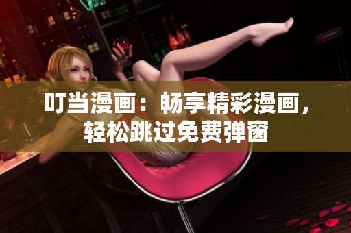叮当漫画：畅享精彩漫画，轻松跳过免费弹窗
