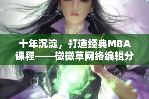十年沉淀，打造经典MBA课程——微微草网络编辑分享