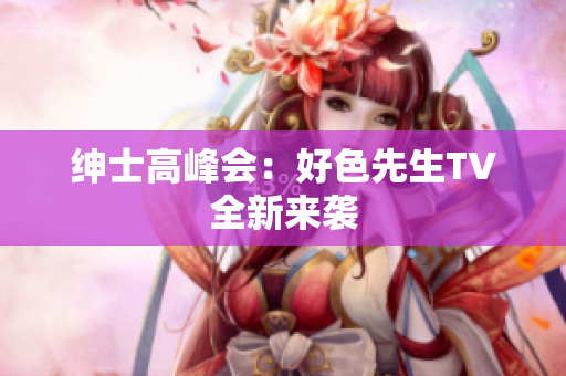 绅士高峰会：好色先生TV全新来袭