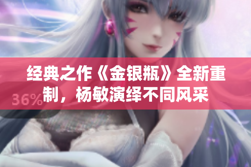 经典之作《金银瓶》全新重制，杨敏演绎不同风采