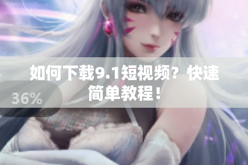 如何下载9.1短视频？快速简单教程！