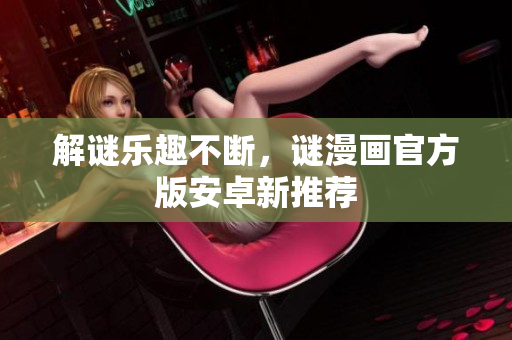 解谜乐趣不断，谜漫画官方版安卓新推荐