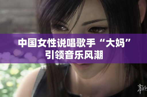 中国女性说唱歌手“大妈”引领音乐风潮
