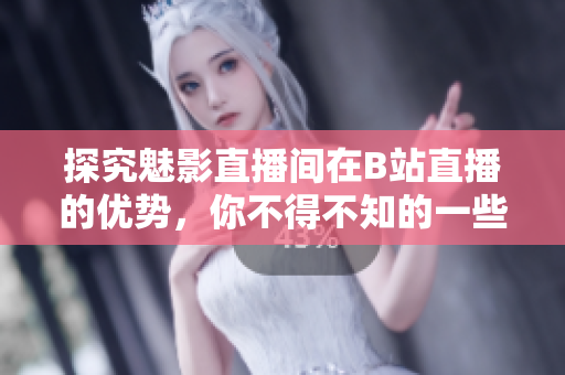探究魅影直播间在B站直播的优势，你不得不知的一些事！