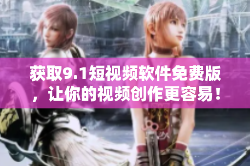 获取9.1短视频软件免费版，让你的视频创作更容易！