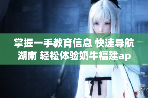 掌握一手教育信息 快速导航湖南 轻松体验奶牛福建app