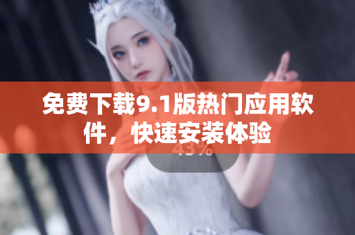 免费下载9.1版热门应用软件，快速安装体验