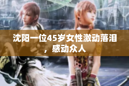 沈阳一位45岁女性激动落泪，感动众人