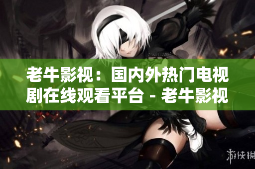 老牛影视：国内外热门电视剧在线观看平台 - 老牛影视：全球热门剧集观看平台