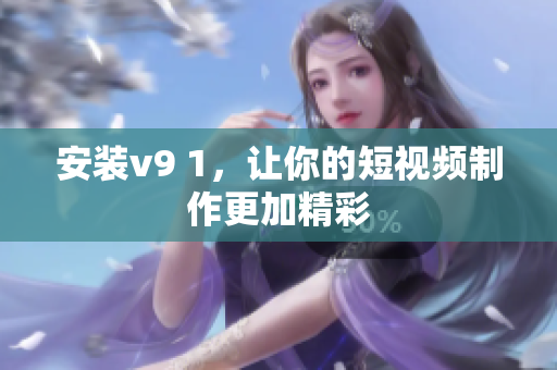 安装v9 1，让你的短视频制作更加精彩