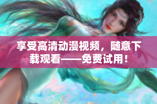 享受高清动漫视频，随意下载观看——免费试用！