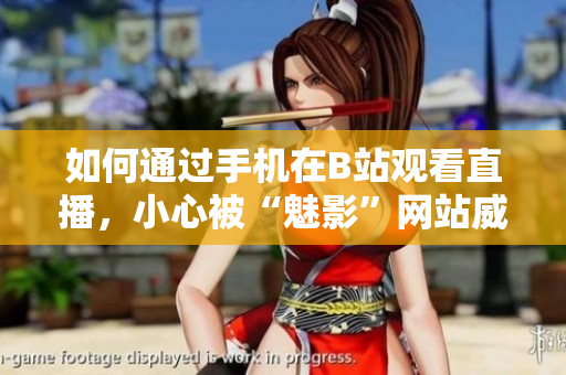 如何通过手机在B站观看直播，小心被“魅影”网站威胁！