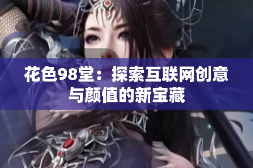 花色98堂：探索互联网创意与颜值的新宝藏
