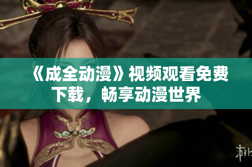 《成全动漫》视频观看免费下载，畅享动漫世界