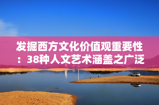 发掘西方文化价值观重要性：38种人文艺术涵盖之广泛