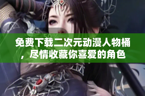 免费下载二次元动漫人物桶，尽情收藏你喜爱的角色