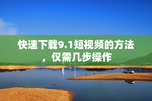 快速下载9.1短视频的方法，仅需几步操作