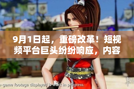9月1日起，重磅改革！短视频平台巨头纷纷响应，内容审核加强