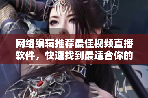 网络编辑推荐最佳视频直播软件，快速找到最适合你的方案！