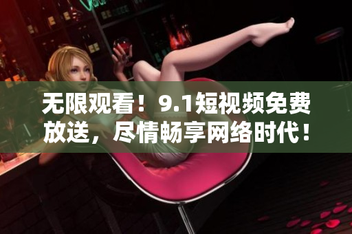 无限观看！9.1短视频免费放送，尽情畅享网络时代！