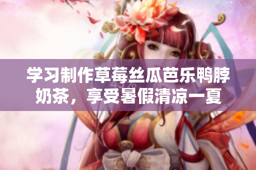 学习制作草莓丝瓜芭乐鸭脖奶茶，享受暑假清凉一夏