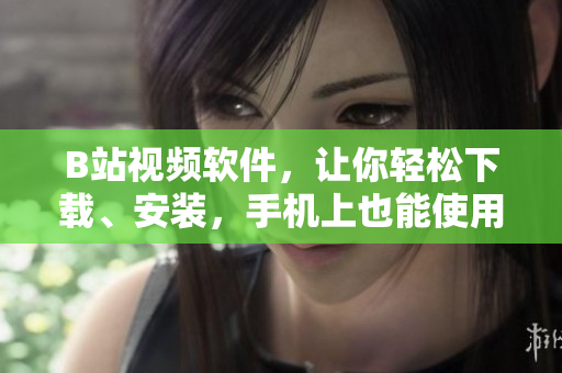 B站视频软件，让你轻松下载、安装，手机上也能使用！