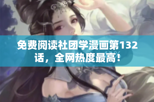 免费阅读社团学漫画第132话，全网热度最高！