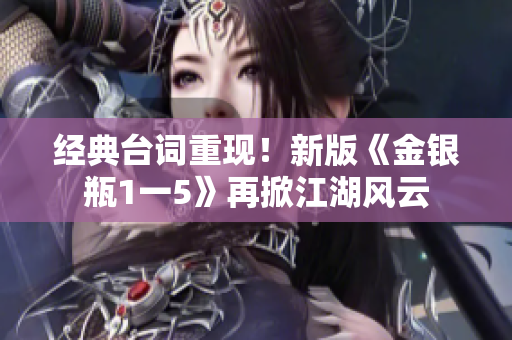 经典台词重现！新版《金银瓶1一5》再掀江湖风云