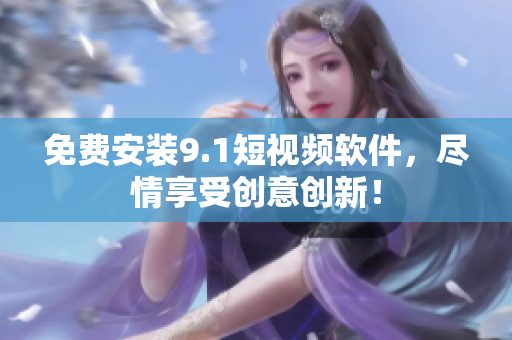 免费安装9.1短视频软件，尽情享受创意创新！