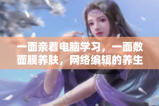 一面亲着电脑学习，一面敷面膜养肤，网络编辑的养生经！