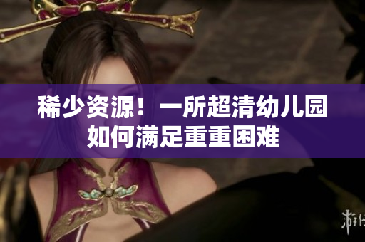 稀少资源！一所超清幼儿园如何满足重重困难