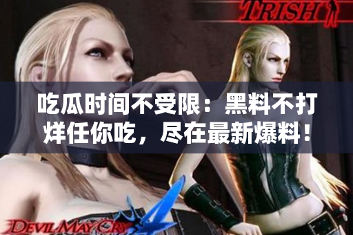吃瓜时间不受限：黑料不打烊任你吃，尽在最新爆料！