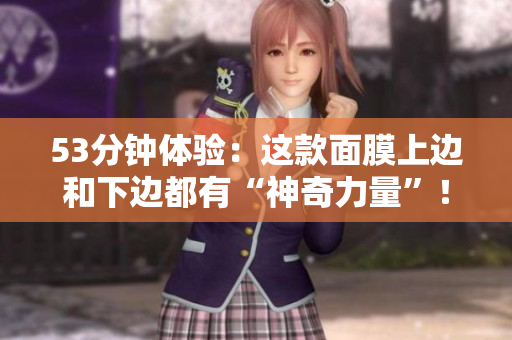 53分钟体验：这款面膜上边和下边都有“神奇力量”！