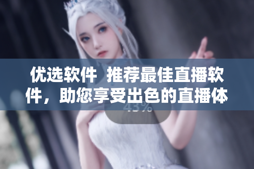优选软件  推荐最佳直播软件，助您享受出色的直播体验