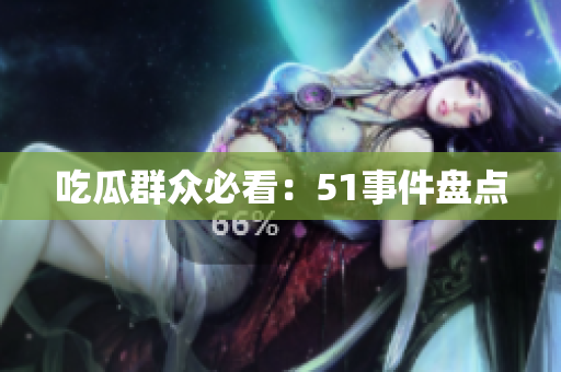 吃瓜群众必看：51事件盘点