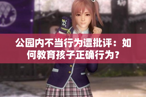 公园内不当行为遭批评：如何教育孩子正确行为？