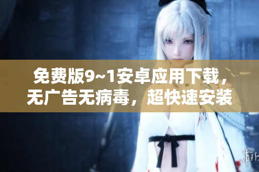 免费版9~1安卓应用下载，无广告无病毒，超快速安装