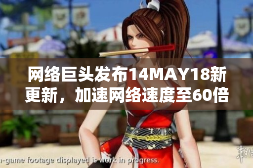 网络巨头发布14MAY18新更新，加速网络速度至60倍