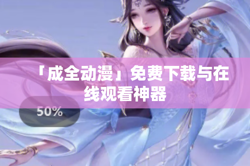 「成全动漫」免费下载与在线观看神器
