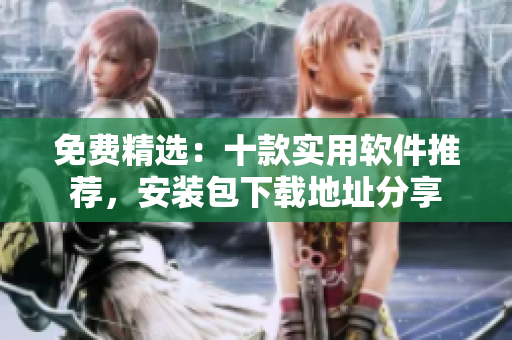 免费精选：十款实用软件推荐，安装包下载地址分享