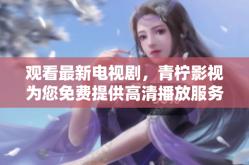 观看最新电视剧，青柠影视为您免费提供高清播放服务！