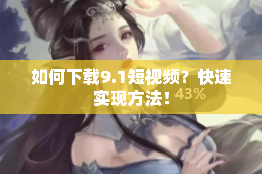 如何下载9.1短视频？快速实现方法！