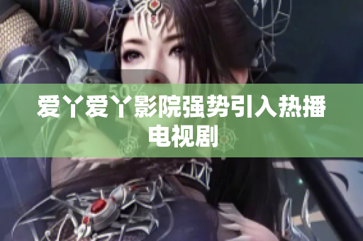 爱丫爱丫影院强势引入热播电视剧