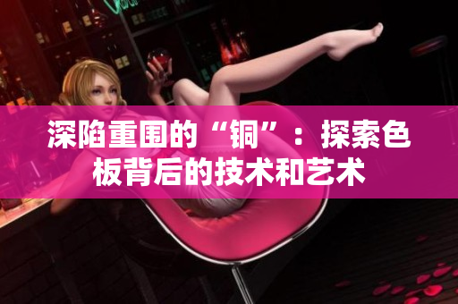 深陷重围的“铜”：探索色板背后的技术和艺术