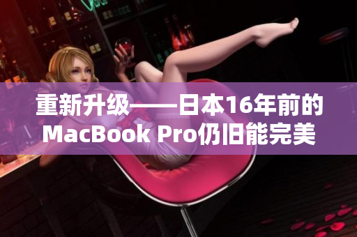 重新升级——日本16年前的MacBook Pro仍旧能完美运行