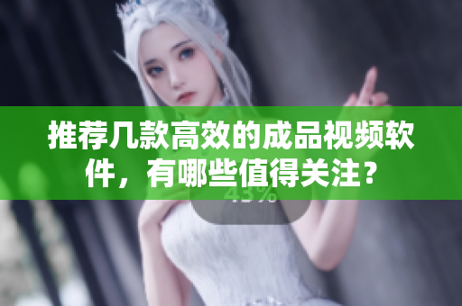 推荐几款高效的成品视频软件，有哪些值得关注？