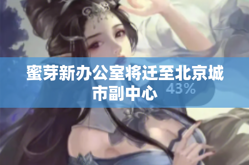 蜜芽新办公室将迁至北京城市副中心
