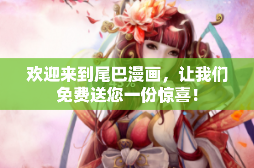 欢迎来到尾巴漫画，让我们免费送您一份惊喜！