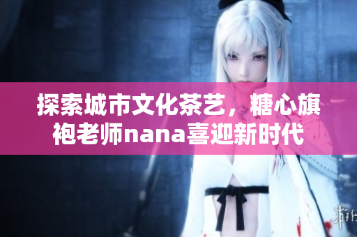 探索城市文化茶艺，糖心旗袍老师nana喜迎新时代